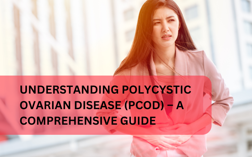 UNDERSTANDING POLYCYSTIC OVARIAN DISEASE (PCOD) – A COMPREHENSIVE GUIDE